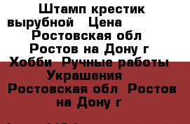 Штамп крестик вырубной › Цена ­ 20 000 - Ростовская обл., Ростов-на-Дону г. Хобби. Ручные работы » Украшения   . Ростовская обл.,Ростов-на-Дону г.